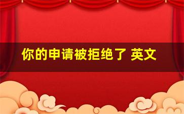 你的申请被拒绝了 英文